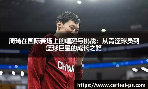 周琦在国际赛场上的崛起与挑战：从青涩球员到篮球巨星的成长之路