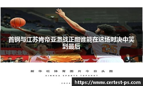 首钢与江苏肯帝亚激战正酣谁能在这场对决中笑到最后